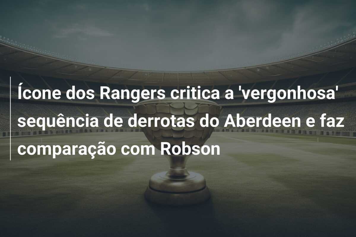 Ícone dos Rangers critica a 'vergonhosa' sequência de derrotas do Aberdeen e faz comparação com Robson