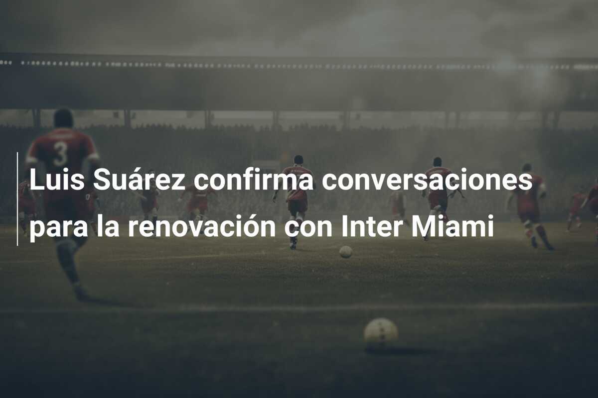 Luis Suárez confirma conversaciones para la renovación con Inter Miami