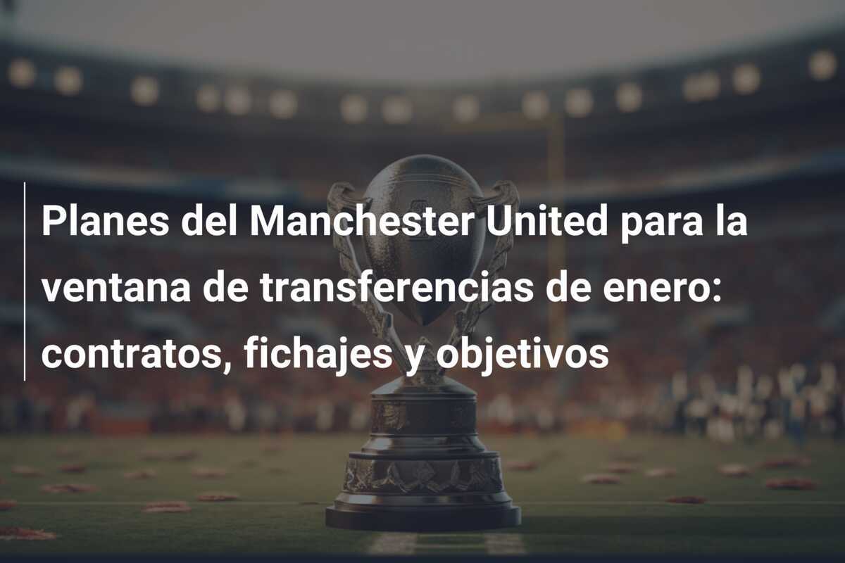 Planes del Manchester United para la ventana de transferencias de enero: contratos, fichajes y objetivos