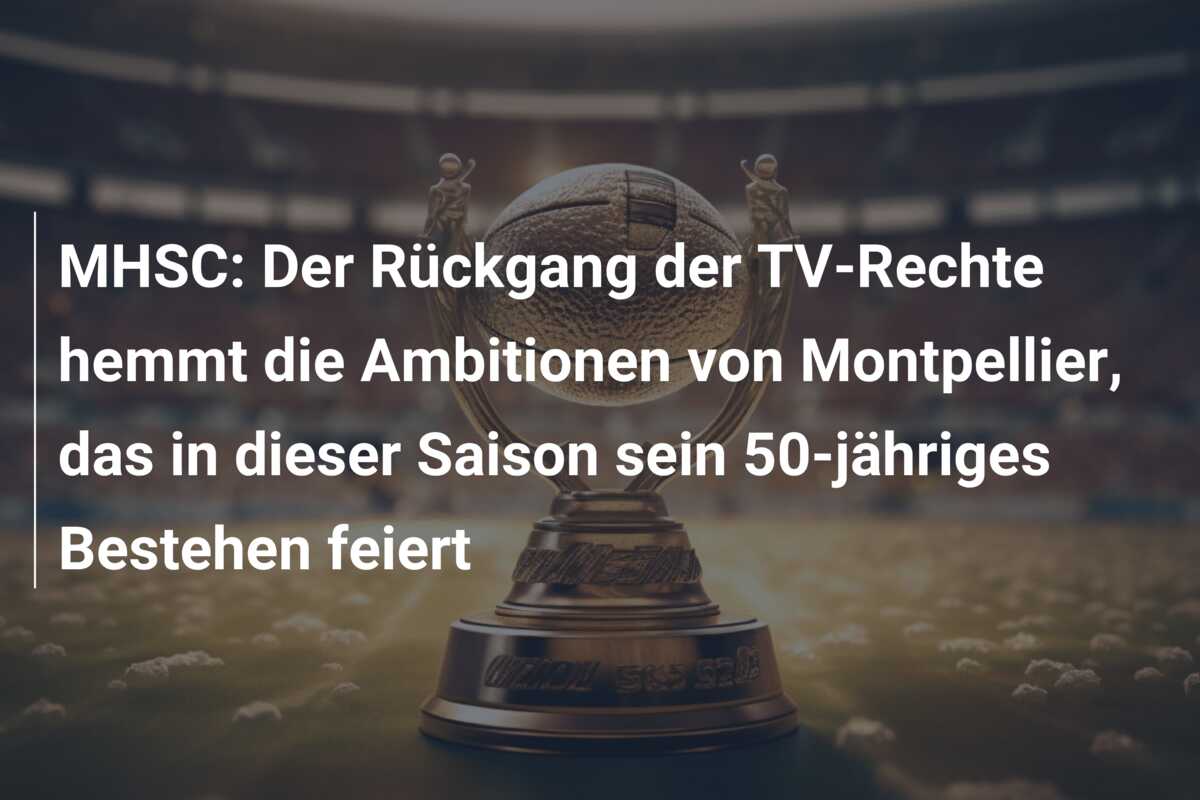 MHSC: Der Rückgang der TV-Rechte hemmt die Ambitionen von Montpellier, das in dieser Saison sein 50-jähriges Bestehen feiert