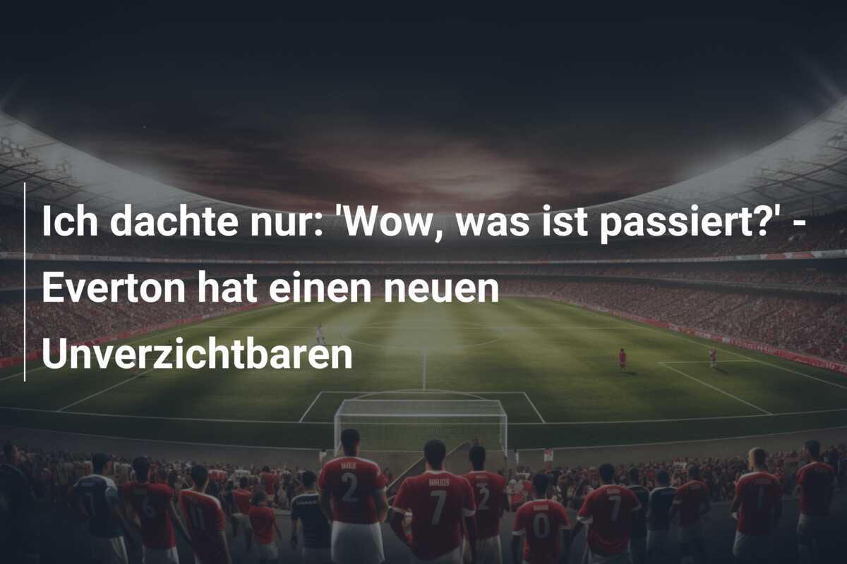 Ich dachte nur: 'Wow, was ist passiert?' - Everton hat einen neuen Unverzichtbaren
