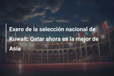 Exero de la selección nacional de Kuwait: Qatar ahora es la mejor de Asia