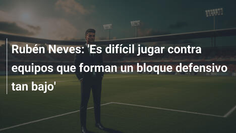 Rubén Neves: 'Es difícil jugar contra equipos que forman un bloque defensivo tan bajo'