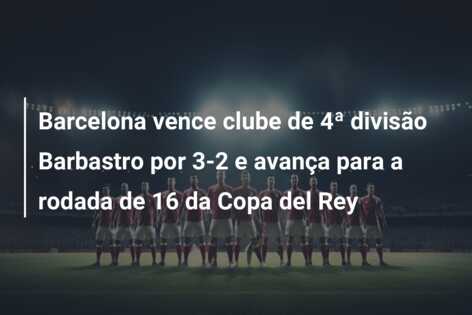 Barcelona vence clube de 4ª divisão Barbastro por 3-2 e avança para a rodada de 16 da Copa del Rey