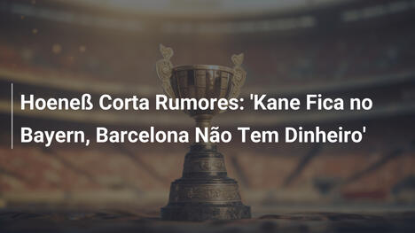Hoeneß Corta Rumores: 'Kane Fica no Bayern, Barcelona Não Tem Dinheiro'