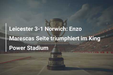 Leicester 3-1 Norwich: Enzo Marescas Seite triumphiert im King Power Stadium