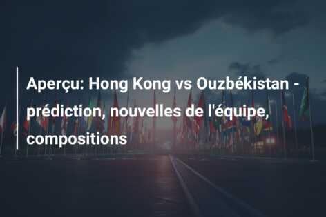 Aperçu: Hong Kong vs Ouzbékistan – prédiction, nouvelles de l’équipe, compositions