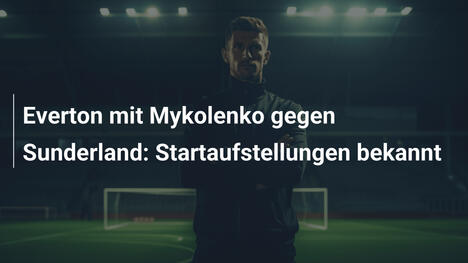 Everton mit Mykolenko gegen Sunderland: Startaufstellungen bekannt