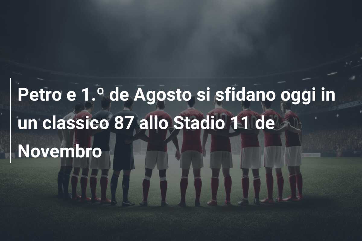 Petro e 1.º de Agosto si sfidano oggi in un classico 87 allo Stadio 11 de Novembro