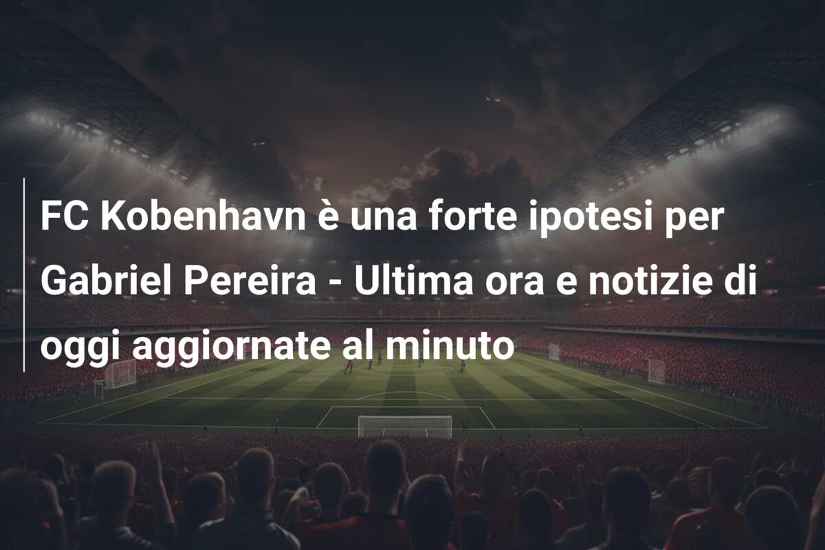 FC Kobenhavn è una forte ipotesi per Gabriel Pereira – Ultima ora e notizie di oggi aggiornate al minuto