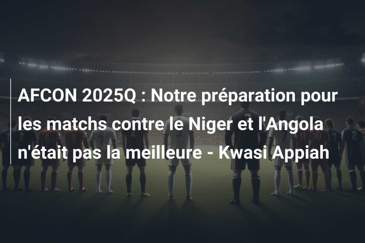 AFCON 2025Q : Notre préparation pour les matchs contre le Niger et l'Angola n'était pas la meilleure - Kwasi Appiah