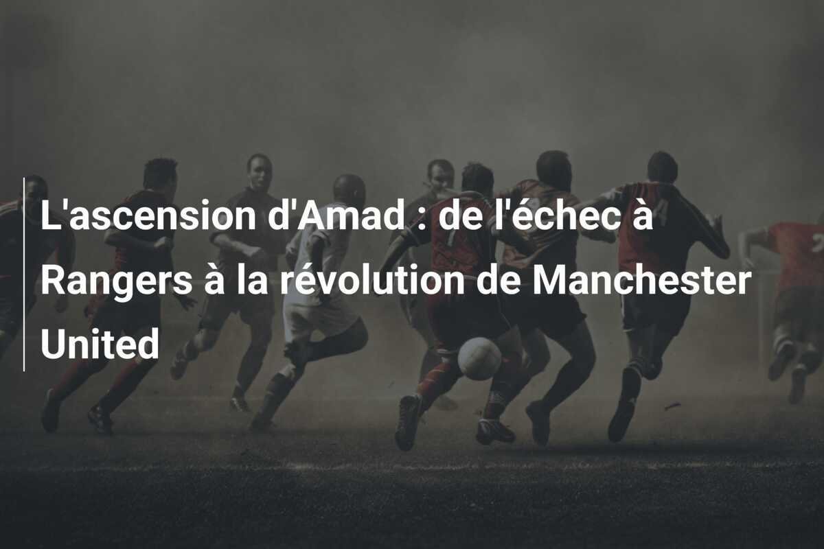L'ascension d'Amad : de l'échec à Rangers à la révolution de Manchester United