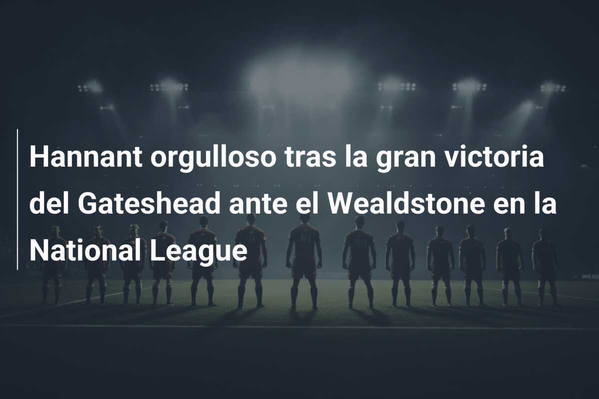 Hannant orgulloso tras la gran victoria del Gateshead ante el Wealdstone en la National League