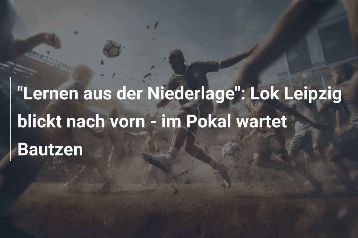 "Lernen aus der Niederlage": Lok Leipzig blickt nach vorn - im Pokal wartet Bautzen