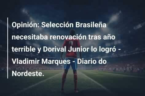 Opinión: Selección Brasileña necesitaba renovación tras año terrible y Dorival Junior lo logró – Vladimir Marques – Diario do Nordeste.