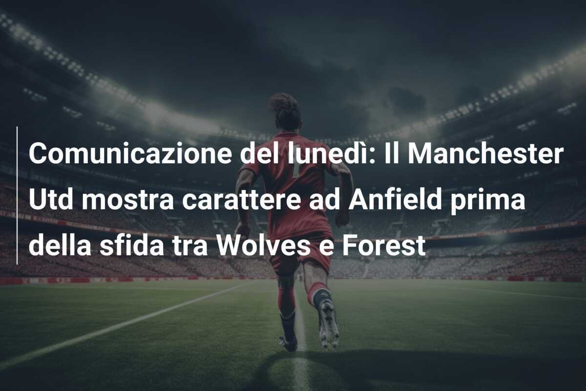 Comunicazione del lunedì: Il Manchester Utd mostra carattere ad Anfield prima della sfida tra Wolves e Forest