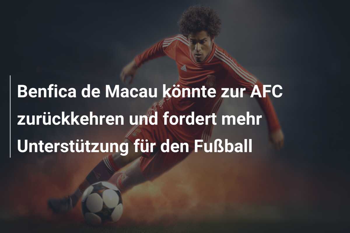 Benfica de Macau könnte zur AFC zurückkehren und fordert mehr Unterstützung für den Fußball