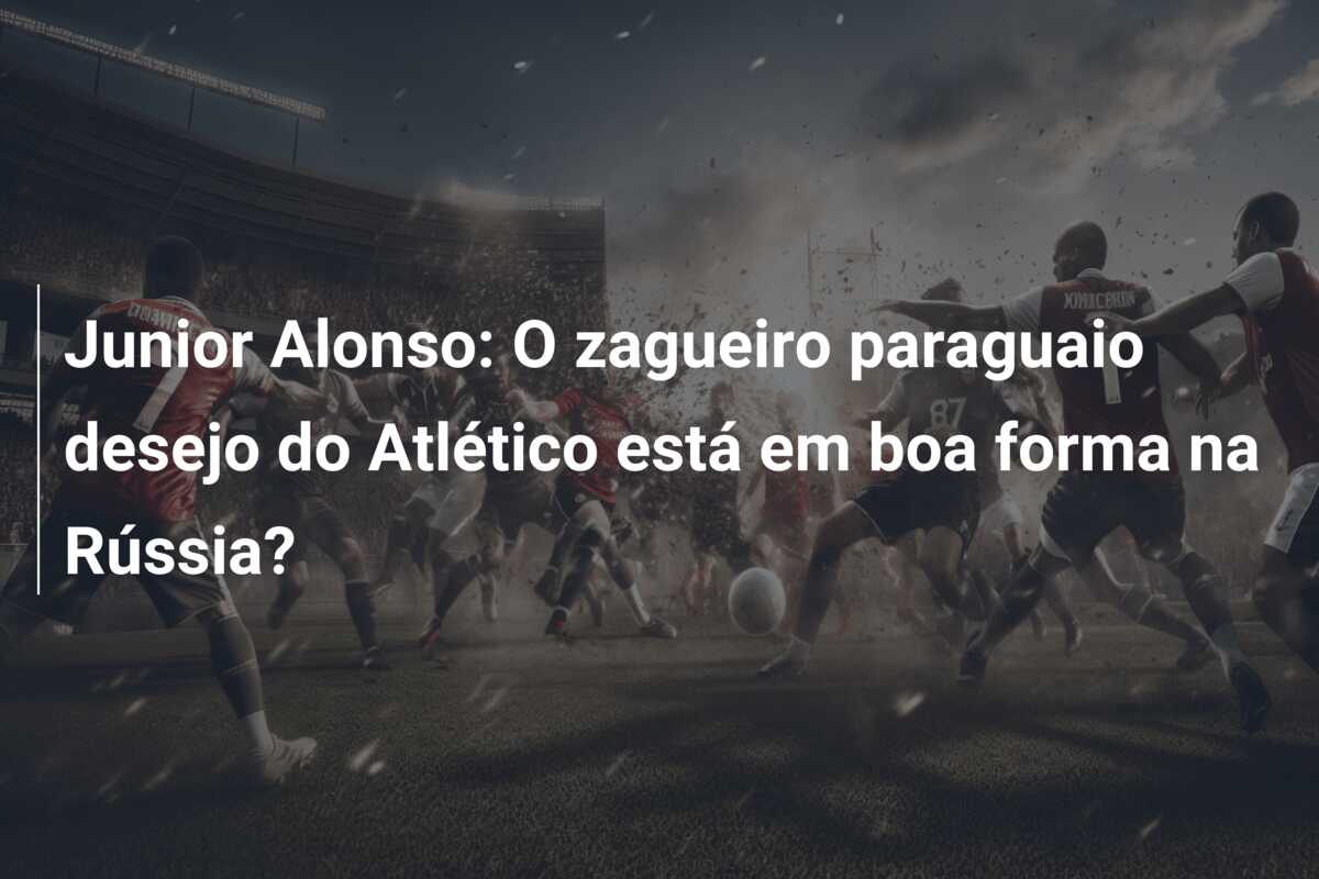 Junior Alonso: O zagueiro paraguaio desejo do Atlético está em boa forma na Rússia?