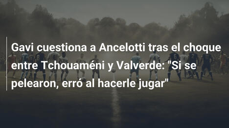 Gavi cuestiona a Ancelotti tras el choque entre Tchouaméni y Valverde: "Si se pelearon, erró al hacerle jugar"