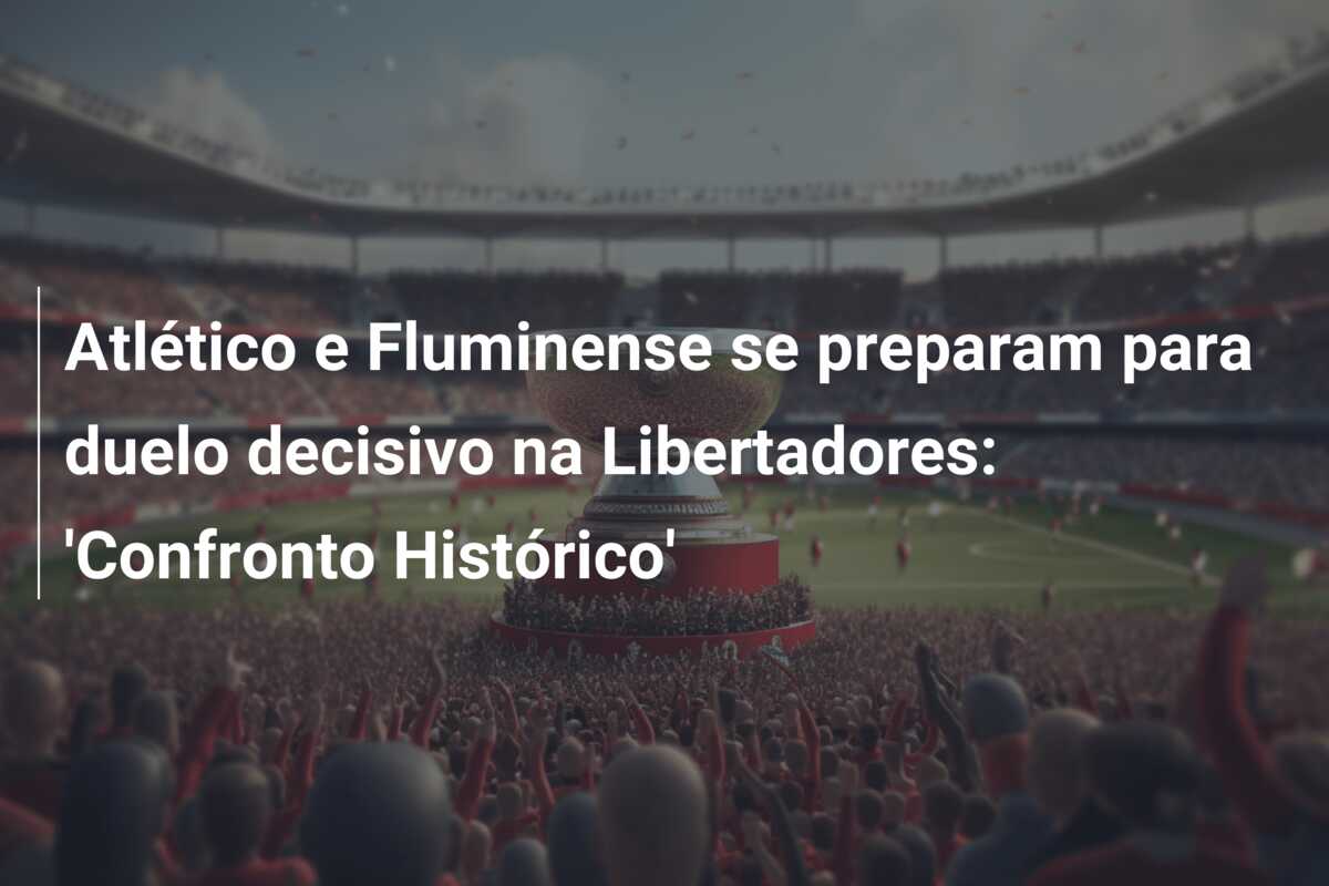 Atlético e Fluminense se preparam para duelo decisivo na Libertadores: ‘Confronto Histórico’