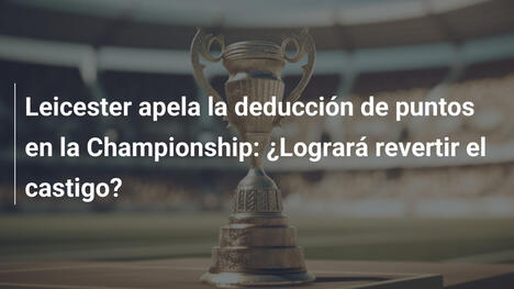 Leicester apela la deducción de puntos en la Championship: ¿Logrará revertir el castigo?