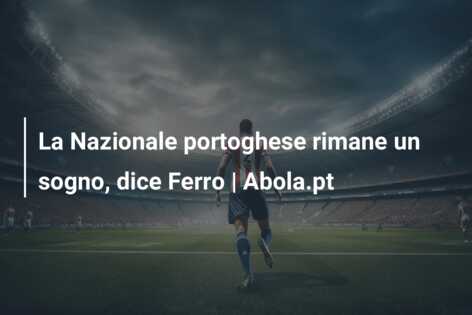 La Nazionale portoghese rimane un sogno, dice Ferro | Abola.pt