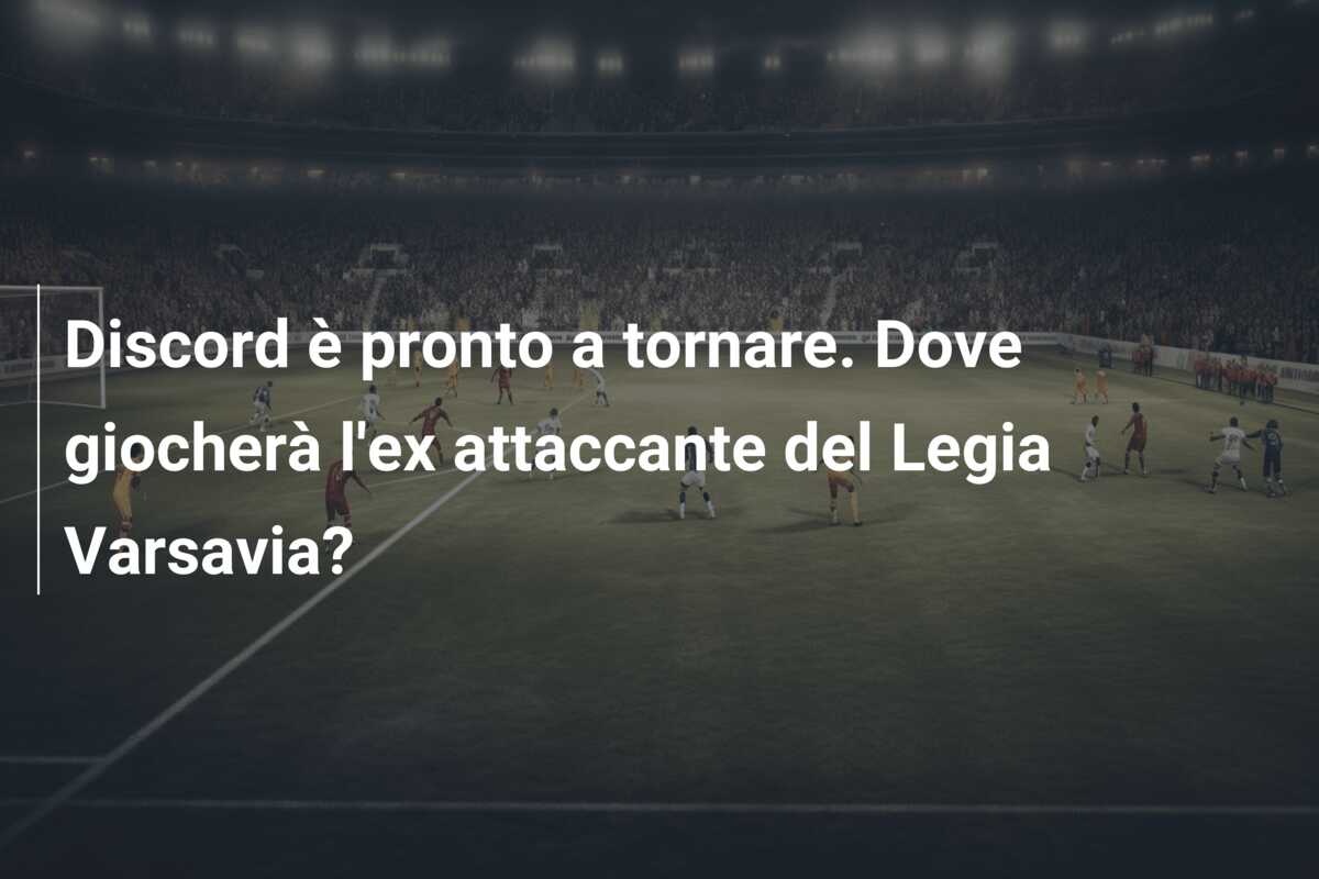 Discord è pronto a tornare. Dove giocherà l’ex attaccante del Legia Varsavia?