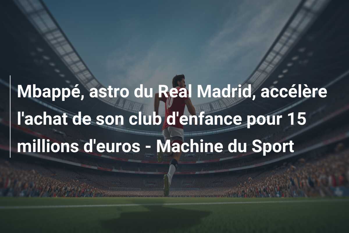 Mbappé, astro du Real Madrid, accélère l’achat de son club d’enfance pour 15 millions d’euros – Machine du Sport