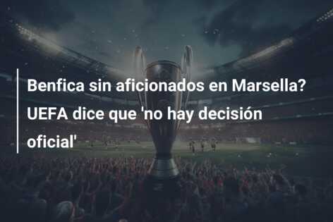 Benfica sin aficionados en Marsella? UEFA dice que ‘no hay decisión oficial’