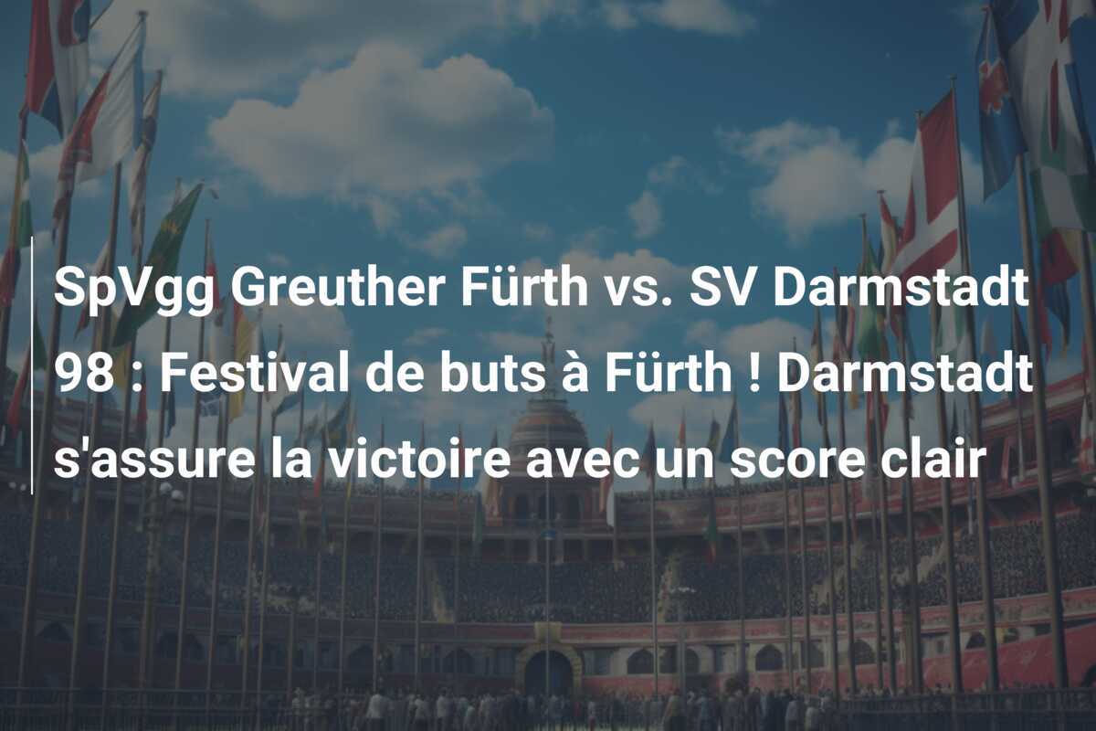 SpVgg Greuther Fürth vs. SV Darmstadt 98 : Festival de buts à Fürth ! Darmstadt s'assure la victoire avec un score clair