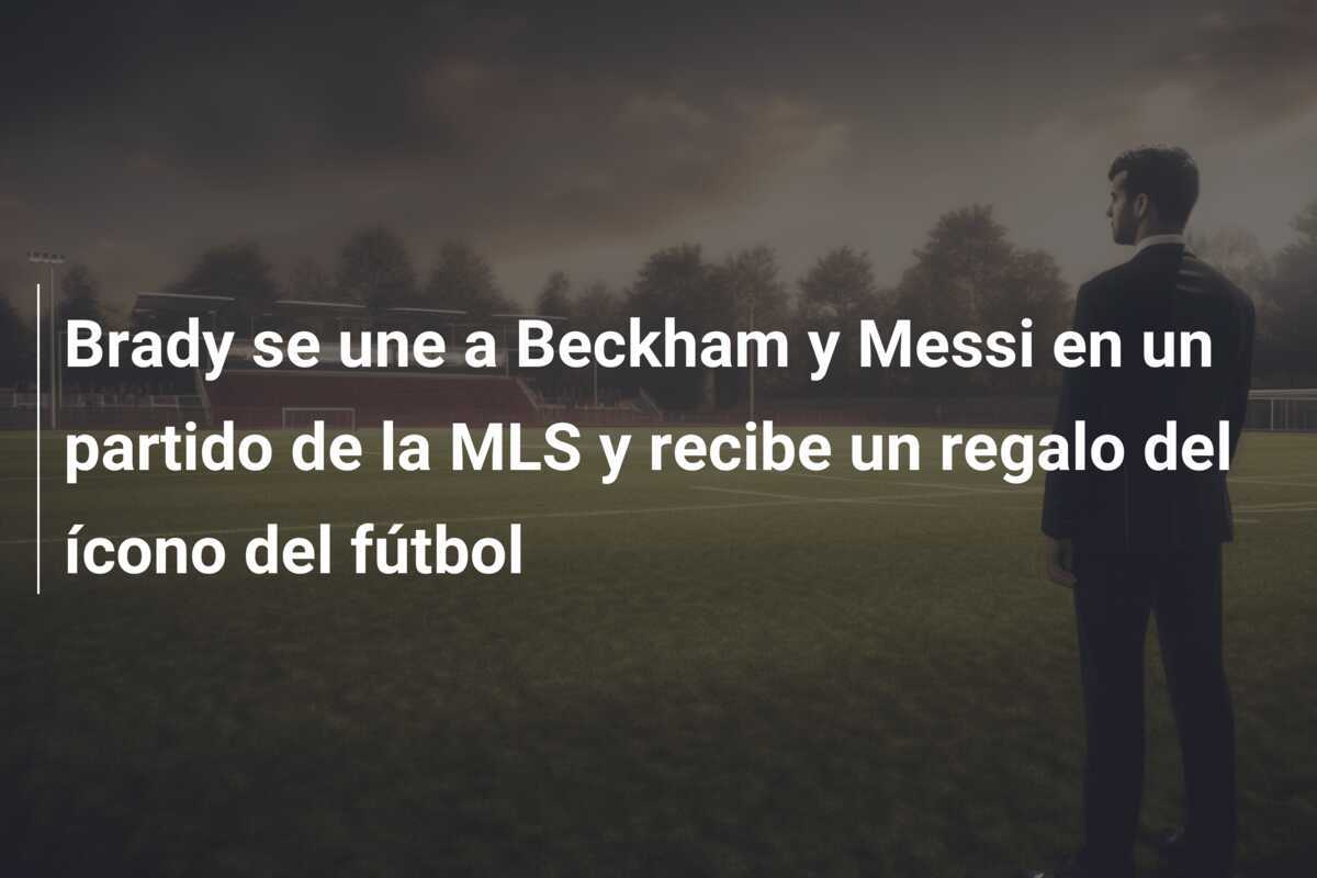 Brady se une a Beckham y Messi en un partido de la MLS y recibe un regalo del ícono del fútbol