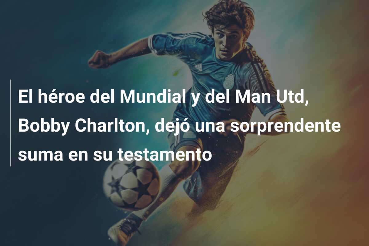 El héroe del Mundial y del Man Utd, Bobby Charlton, dejó una sorprendente suma en su testamento