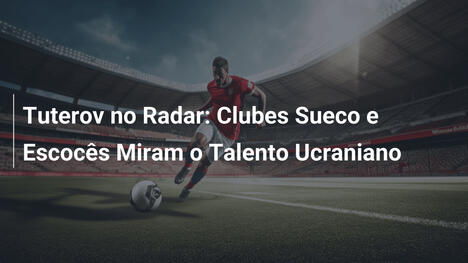 Tuterov no Radar: Clubes Sueco e Escocês Miram o Talento Ucraniano