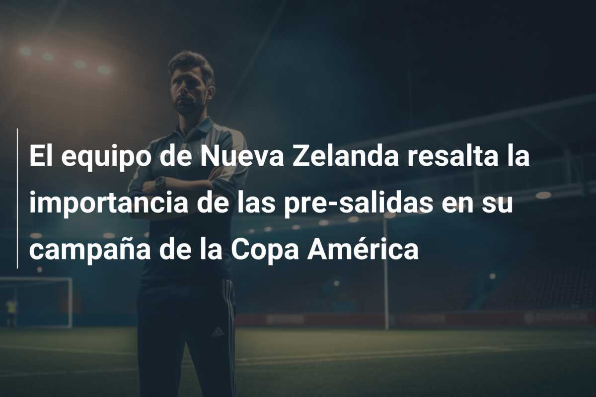 El equipo de Nueva Zelanda resalta la importancia de las pre-salidas en su campaña de la Copa América