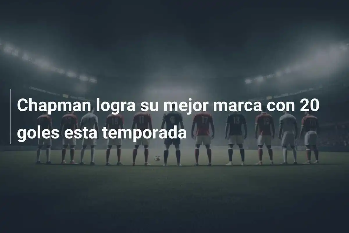Chapman logra su mejor marca con 20 goles esta temporada