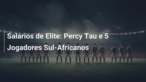 Salarios de Elite: Percy Tau e 5 Jogadores Sul-Africanos