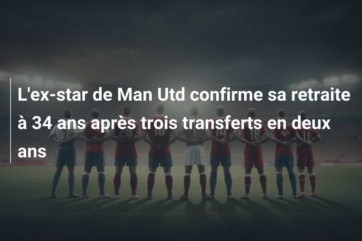 L’ex-star de Man Utd confirme sa retraite à 34 ans après trois transferts en deux ans