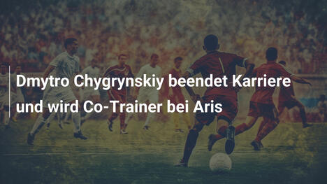Dmytro Chygrynskiy beendet Karriere und wird Co-Trainer bei Aris