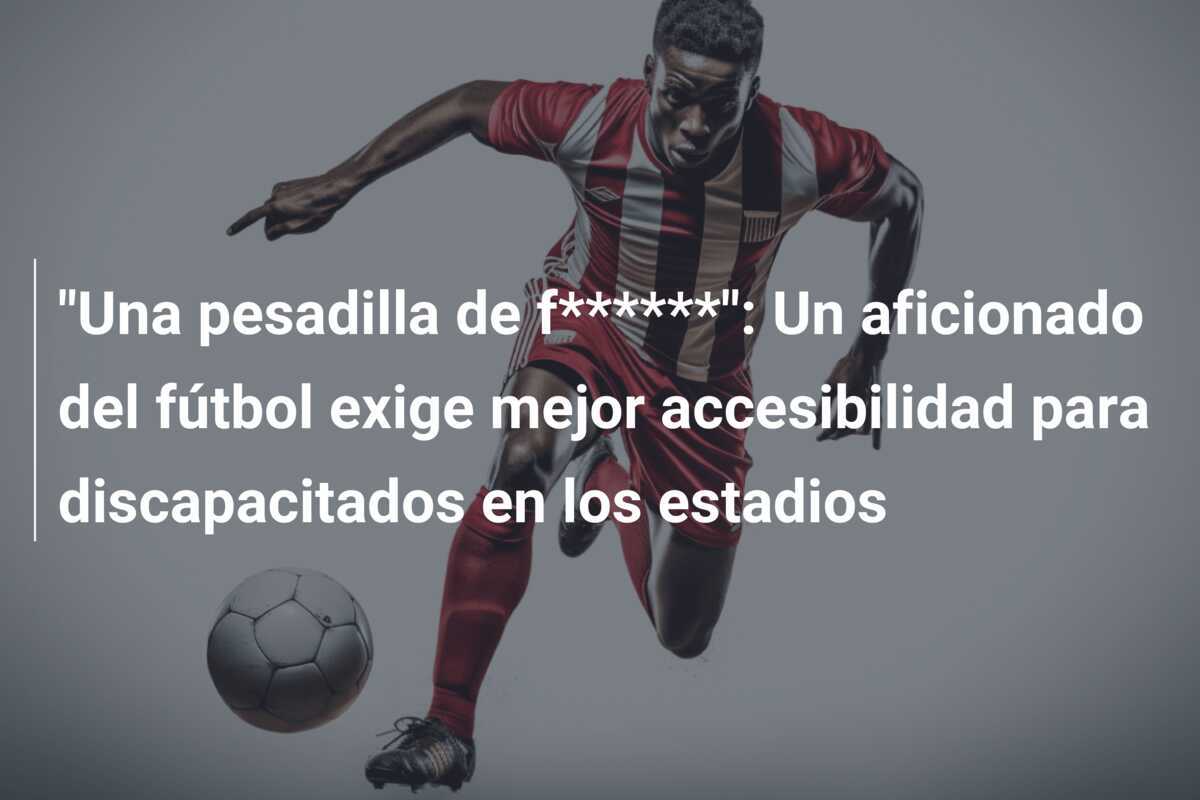 "Una pesadilla de f******": Un aficionado del fútbol exige mejor accesibilidad para discapacitados en los estadios