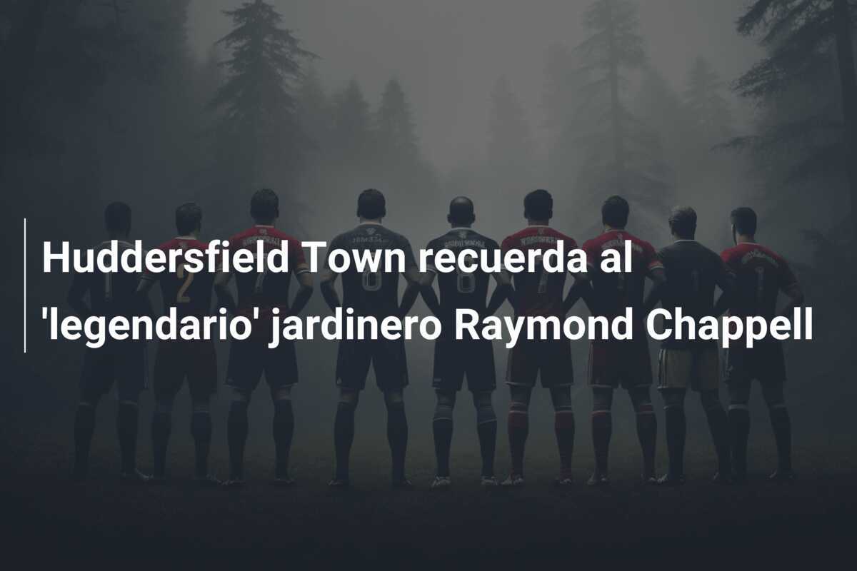 Huddersfield Town recuerda al 'legendario' jardinero Raymond Chappell