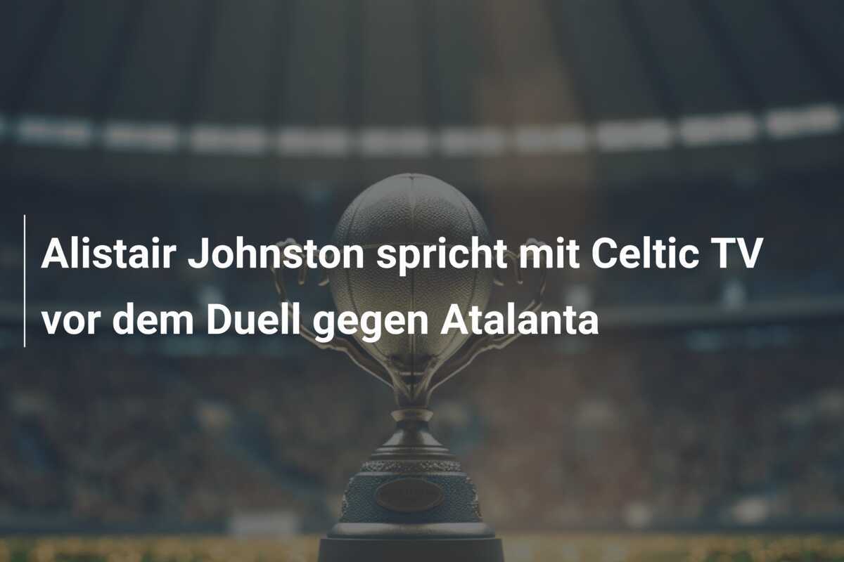 Alistair Johnston spricht mit Celtic TV vor dem Duell gegen Atalanta