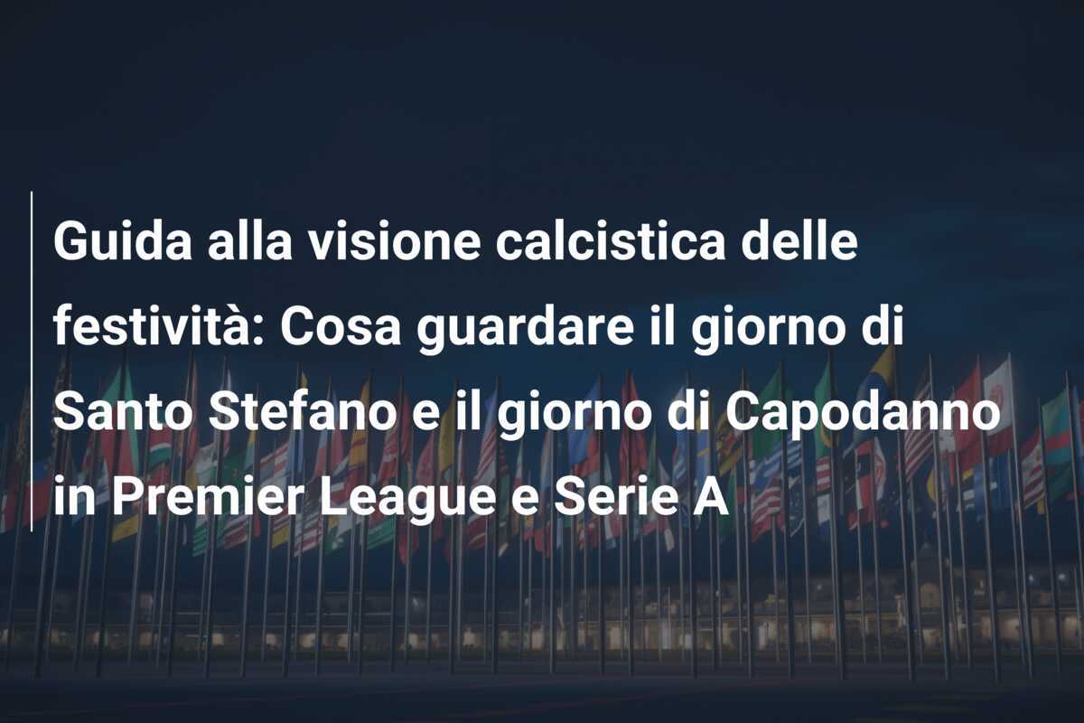 Guida alla visione calcistica delle festività: Cosa guardare il giorno di Santo Stefano e il giorno di Capodanno in Premier League e Serie A