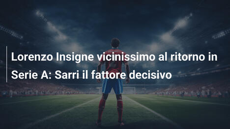 Lorenzo Insigne vicinissimo al ritorno in Serie A: Sarri il fattore decisivo