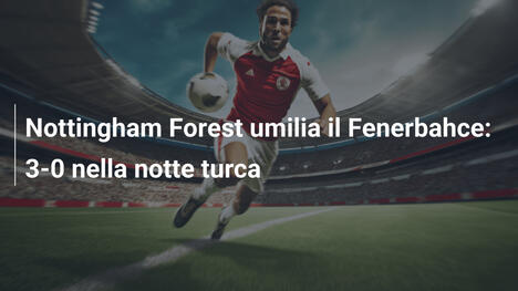 Nottingham Forest umilia il Fenerbahce: 3-0 nella notte turca