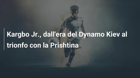 Kargbo Jr., dall'era del Dynamo Kiev al trionfo con la Prishtina