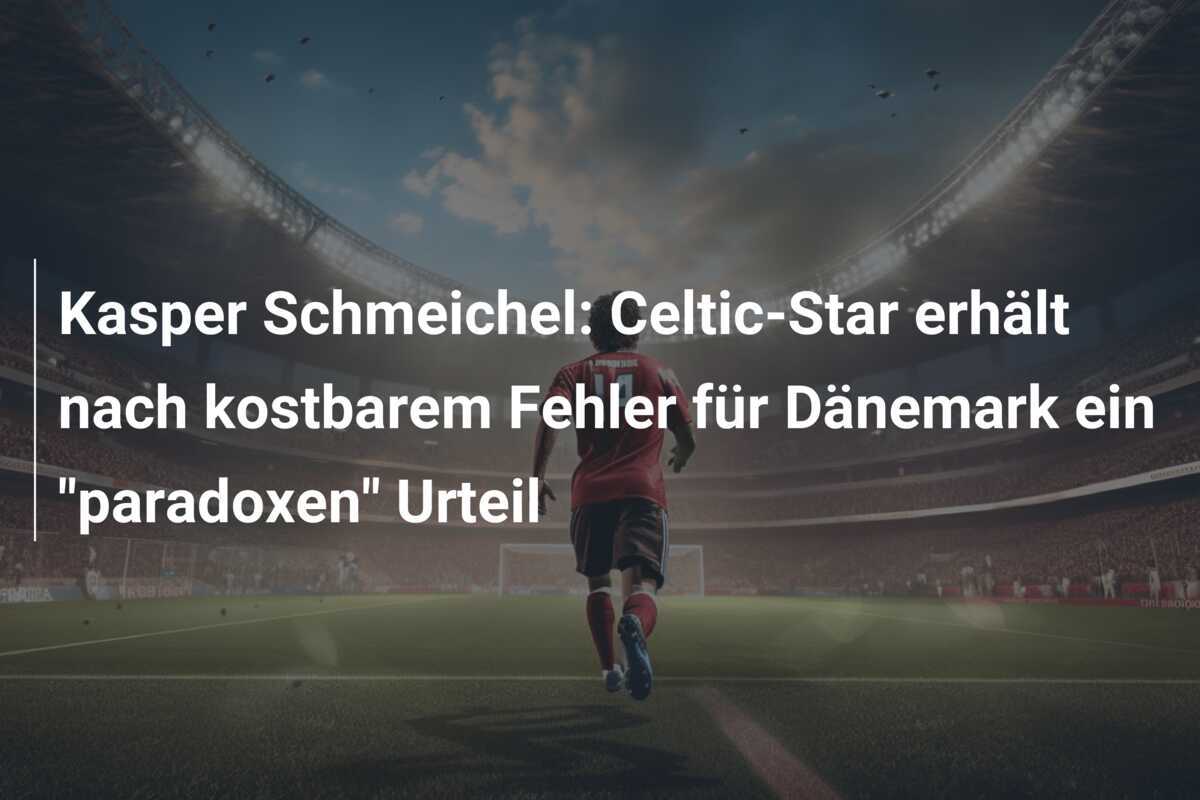 Kasper Schmeichel: Celtic-Star erhält nach kostbarem Fehler für Dänemark ein "paradoxen" Urteil