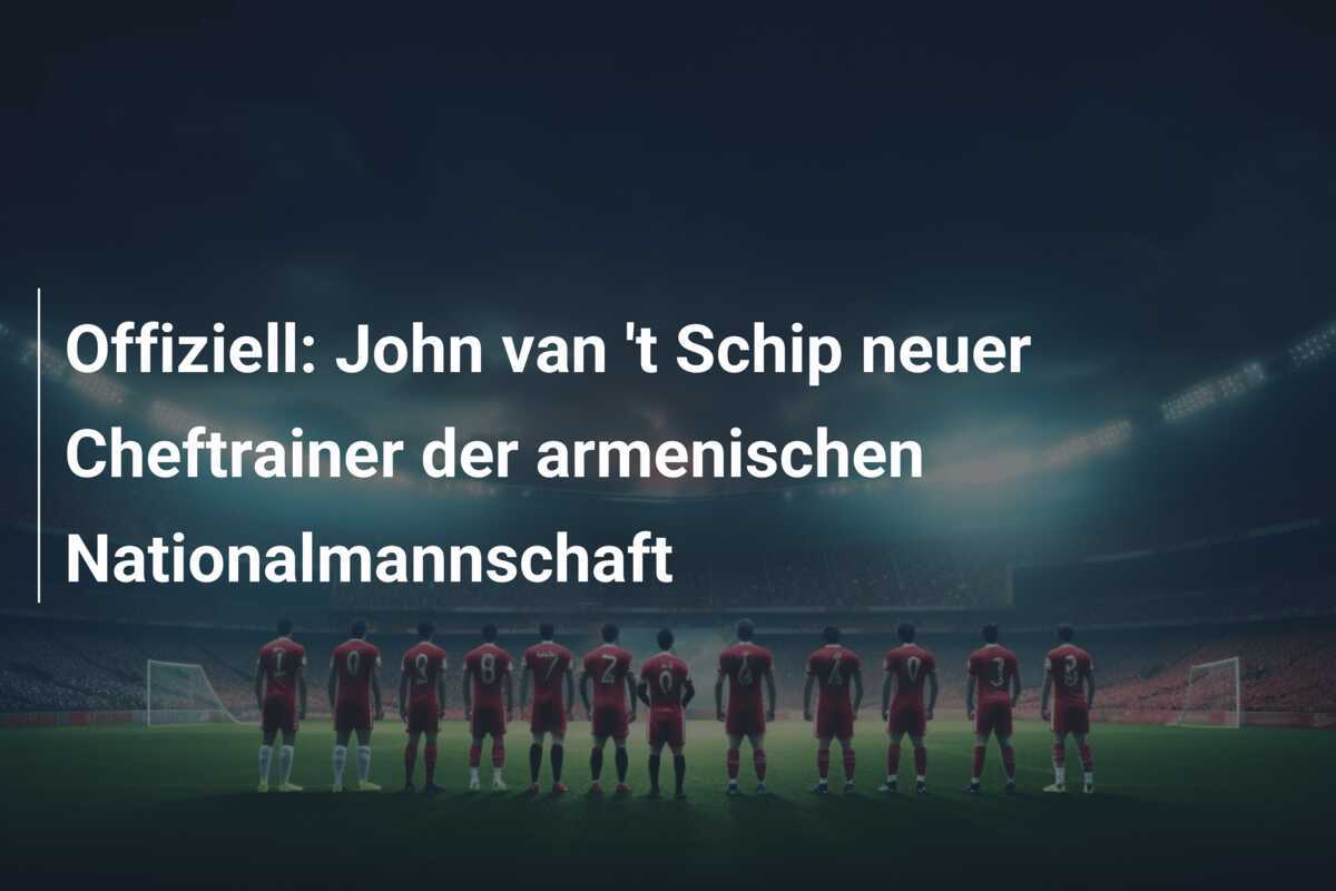 Offiziell: John van 't Schip neuer Cheftrainer der armenischen Nationalmannschaft