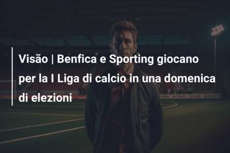 Visão | Benfica e Sporting giocano per la I Liga di calcio in una domenica di elezioni