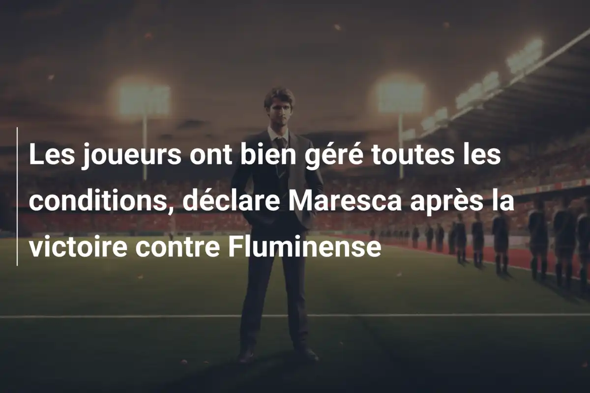Les joueurs ont bien géré toutes les conditions, déclare Maresca après la victoire contre Fluminense