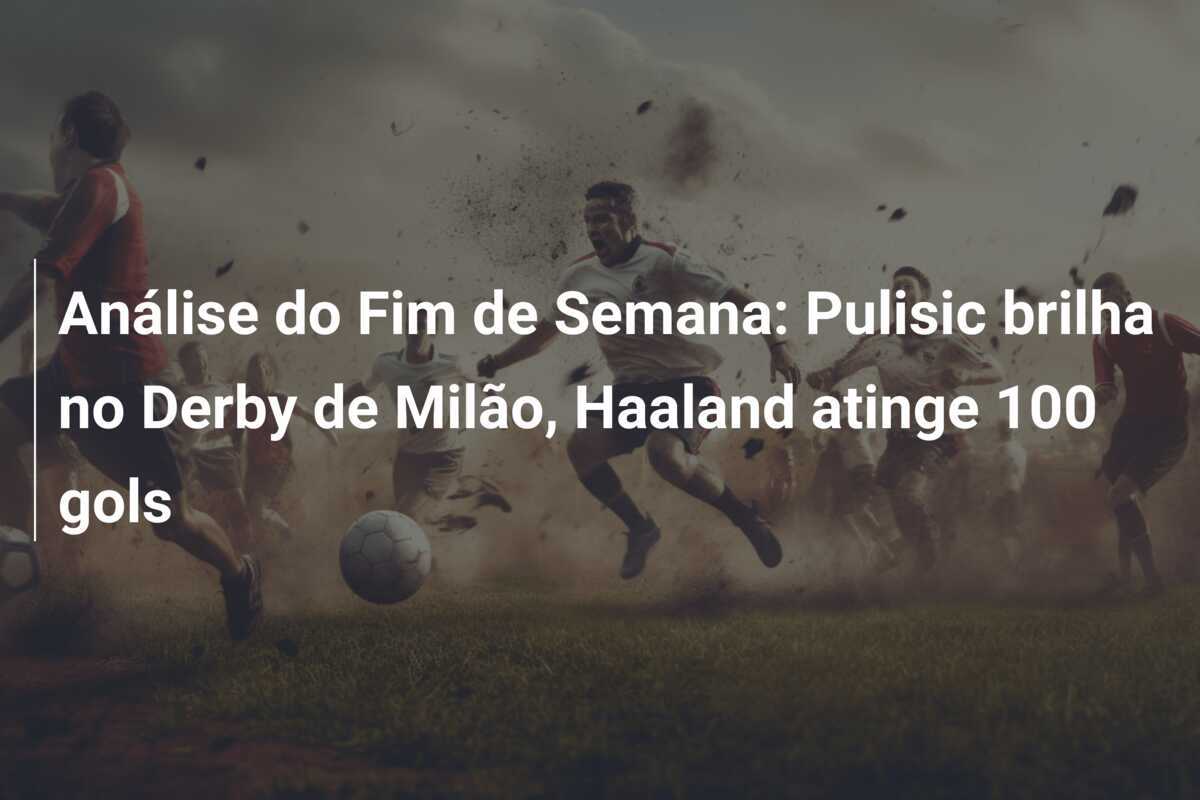 Análise do Fim de Semana: Pulisic brilha no Derby de Milão, Haaland atinge 100 gols